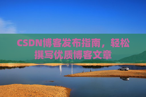 CSDN博客发布指南,轻松撰写优质博客文章 CSDN博客发布指南,轻松撰写优质博客文章